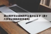满16周岁可以贷款的平台是什么名字(满十六岁可以贷款的软件有吗) 满16周岁可以贷款的平台是什么名字(满十六岁可以贷款的软件有吗)