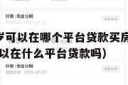 满16周岁可以在哪个平台贷款买房(已满16周岁可以在什么平台贷款吗) 满16周岁可以在哪个平台贷款买房(已满16周岁可以在什么平台贷款吗)