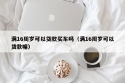 满16周岁可以贷款买车吗(满16周岁可以贷款嘛) 满16周岁可以贷款买车吗(满16周岁可以贷款嘛)