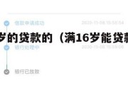 满16周岁的贷款的(满16岁能贷款的正规平台) 满16周岁的贷款的(满16岁能贷款的正规平台)