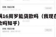 我现在满16周岁能贷款吗(我现在满16周岁能贷款吗知乎) 我现在满16周岁能贷款吗(我现在满16周岁能贷款吗知乎)