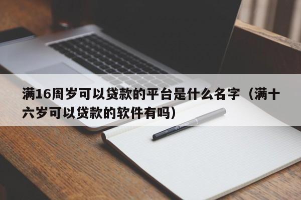 满16周岁可以贷款的平台是什么名字(满十六岁可以贷款的软件有吗)