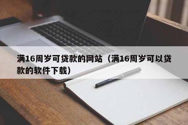 满16周岁可贷款的网站(满16周岁可以贷款的软件下载)