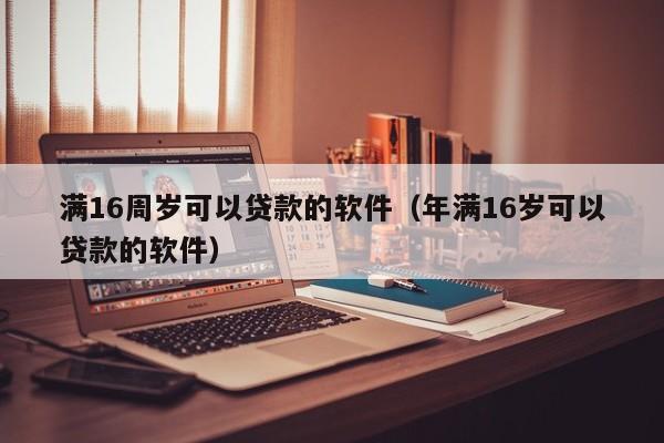 满16周岁可以贷款的软件(年满16岁可以贷款的软件)